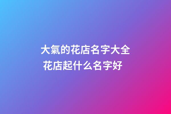 大氣的花店名字大全 花店起什么名字好-第1張-店鋪起名-玄機派